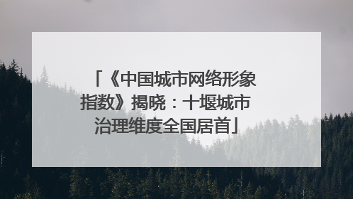 《中国城市网络形象指数》揭晓：十堰城市治理维度全国居首