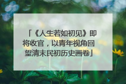 《人生若如初见》即将收官，以青年视角回望清末民初历史画卷