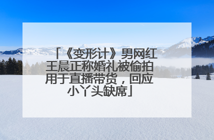 《变形计》男网红王晨正称婚礼被偷拍用于直播带货，回应小丫头缺席