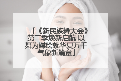 《新民族舞大会》第二季焕新启航 以舞为媒绘就华夏万千气象新篇章