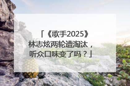 《歌手2025》林志炫两轮遭淘汰，听众口味变了吗？