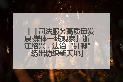 「司法服务高质量发展·媒体一线观察」浙江绍兴：法治“针脚”绣出纺织新天地