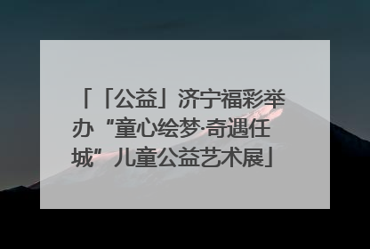 「公益」济宁福彩举办“童心绘梦·奇遇任城”儿童公益艺术展