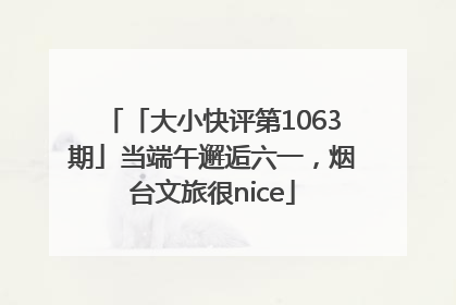「大小快评第1063期」当端午邂逅六一，烟台文旅很nice