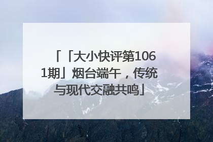 「大小快评第1061期」烟台端午，传统与现代交融共鸣