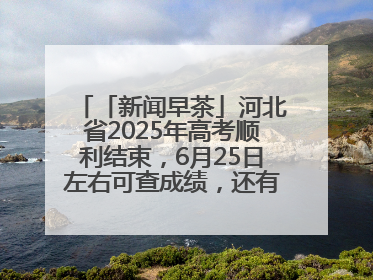 「新闻早茶」河北省2025年高考顺利结束，6月25日左右可查成绩，还有这些热点……