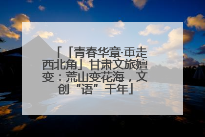 「青春华章·重走西北角」甘肃文旅嬗变：荒山变花海，文创“语”千年