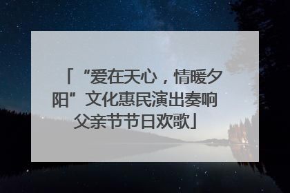 “爱在天心，情暖夕阳”文化惠民演出奏响父亲节节日欢歌