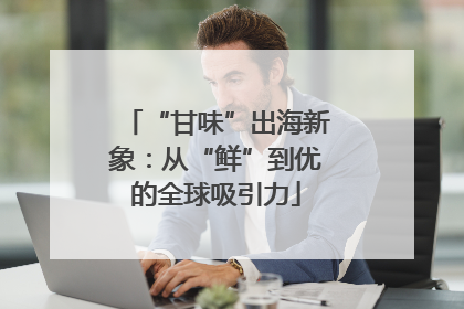 “甘味”出海新象：从“鲜”到优的全球吸引力