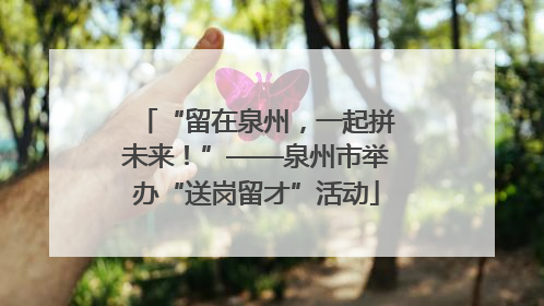 “留在泉州，一起拼未来！”——泉州市举办“送岗留才”活动