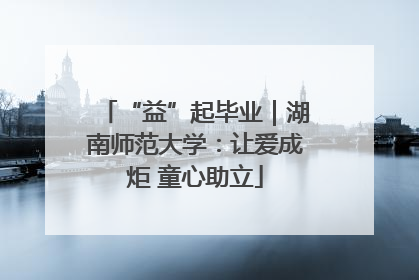“益”起毕业｜湖南师范大学：让爱成炬 童心助立