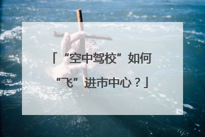 “空中驾校”如何“飞”进市中心？