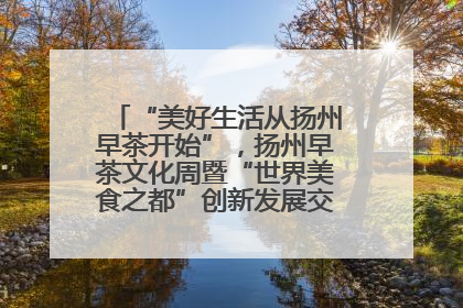 “美好生活从扬州早茶开始”，扬州早茶文化周暨“世界美食之都”创新发展交流活动启幕