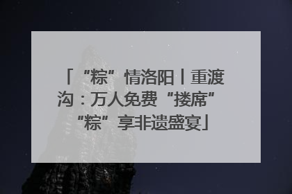 “粽”情洛阳丨重渡沟：万人免费“搂席” “粽”享非遗盛宴