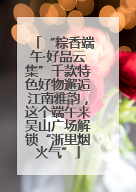 “粽香端午·好品云集”千款特色好物邂逅江南雅韵，这个端午来吴山广场解锁“浙里烟火气”
