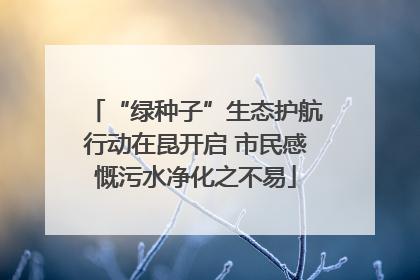 “绿种子”生态护航行动在昆开启 市民感慨污水净化之不易