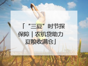 “三夏”时节探保障｜农机贷助力夏粮收满仓