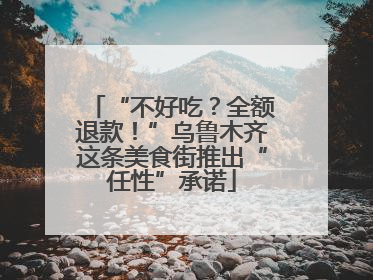 “不好吃？全额退款！”乌鲁木齐这条美食街推出“任性”承诺