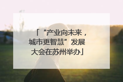 “产业向未来，城市更智慧”发展大会在苏州举办