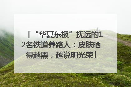 “华夏东极”抚远的12名铁道养路人：皮肤晒得越黑，越说明光荣