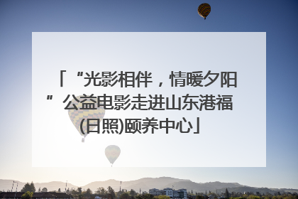 “光影相伴，情暖夕阳”公益电影走进山东港福(日照)颐养中心