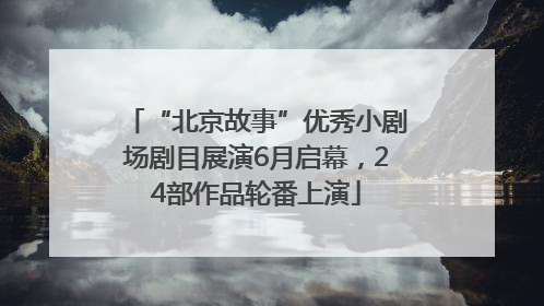 “北京故事”优秀小剧场剧目展演6月启幕，24部作品轮番上演