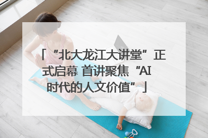 “北大龙江大讲堂”正式启幕 首讲聚焦“AI时代的人文价值”