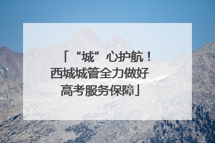 “城”心护航！西城城管全力做好高考服务保障