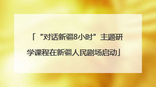 “对话新疆8小时”主题研学课程在新疆人民剧场启动