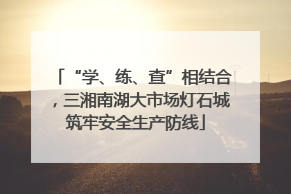 “学、练、查”相结合，三湘南湖大市场灯石城筑牢安全生产防线