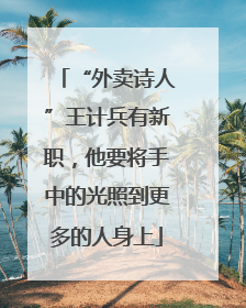 “外卖诗人”王计兵有新职，他要将手中的光照到更多的人身上