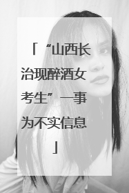 “山西长治现醉酒女考生”一事为不实信息