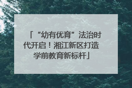 “幼有优育”法治时代开启！湘江新区打造学前教育新标杆