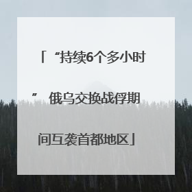 “持续6个多小时” 俄乌交换战俘期间互袭首都地区