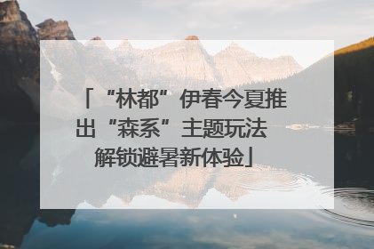 “林都”伊春今夏推出“森系”主题玩法 解锁避暑新体验