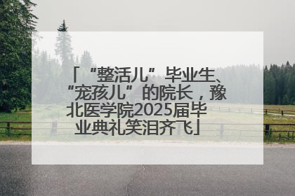 “整活儿”毕业生、“宠孩儿”的院长，豫北医学院2025届毕业典礼笑泪齐飞
