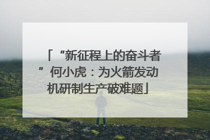 “新征程上的奋斗者”何小虎：为火箭发动机研制生产破难题