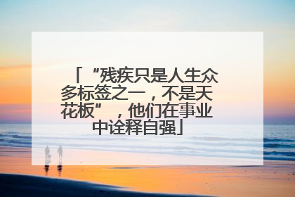 “残疾只是人生众多标签之一，不是天花板”，他们在事业中诠释自强