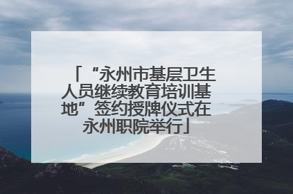 “永州市基层卫生人员继续教育培训基地”签约授牌仪式在永州职院举行