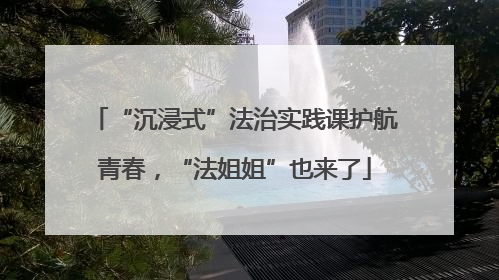 “沉浸式”法治实践课护航青春，“法姐姐”也来了