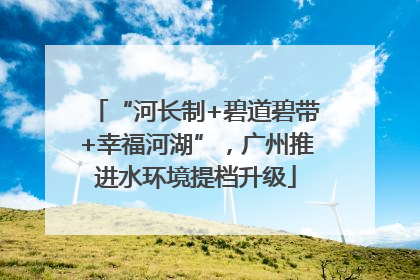 “河长制+碧道碧带+幸福河湖”，广州推进水环境提档升级