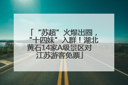 “苏超”火爆出圈，“十四妹”入群！湖北黄石14家A级景区对江苏游客免票