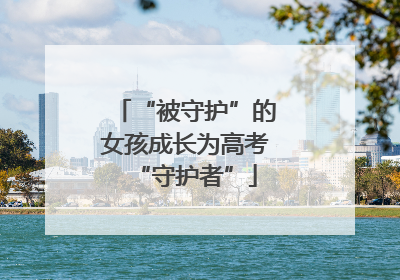 “被守护”的女孩成长为高考“守护者”