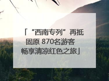 “西南专列”再抵固原 870名游客畅享清凉红色之旅