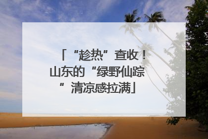 “趁热”查收！山东的“绿野仙踪”清凉感拉满
