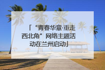 “青春华章·重走西北角”网络主题活动在兰州启动