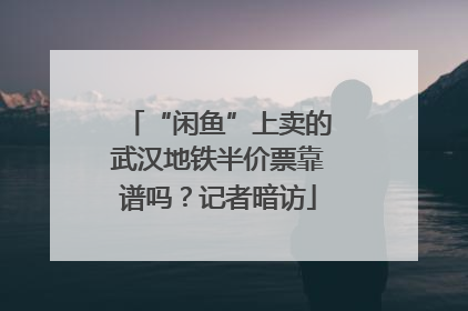 “闲鱼”上卖的武汉地铁半价票靠谱吗？记者暗访
