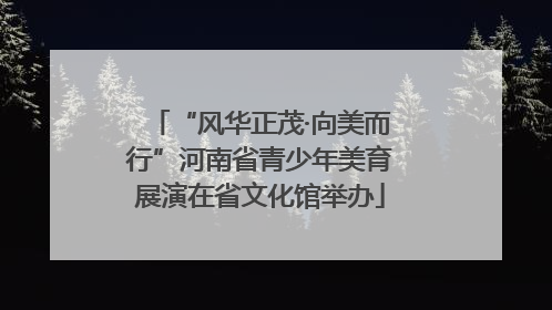 “风华正茂·向美而行”河南省青少年美育展演在省文化馆举办