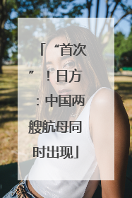 “首次”！日方：中国两艘航母同时出现