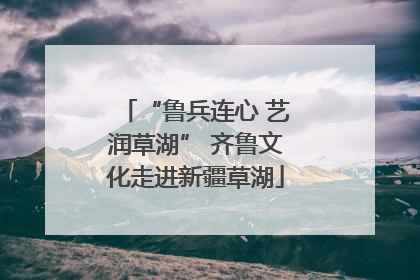 “鲁兵连心 艺润草湖” 齐鲁文化走进新疆草湖